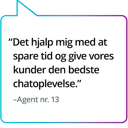 "Det hjalp mig med at spare tid og give vores kunder den bedste chatoplevelse." – Agent nr. 13 "Det hjalp mig med at spare tid og give vores kunder den bedste chatoplevelse." – Agent nr. 13