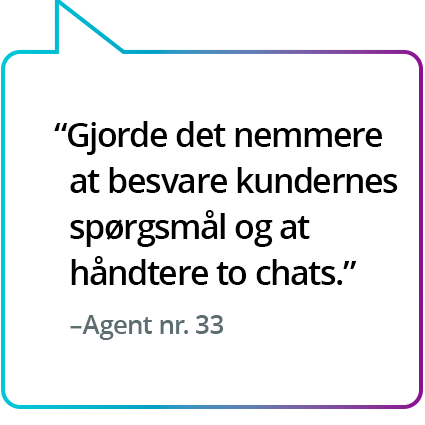 "Gjorde det nemmere at besvare kundernes spørgsmål og at håndtere to chats." – Agent nr. 33