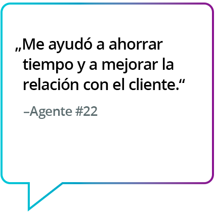 "Me ha ahorrado mucho tiempo y me ha ayudado a relacionarme mejor con el cliente". - Agente n.º 22 "Me ha ahorrado mucho tiempo y me ha ayudado a interactuar mejor con el cliente". - Agente n.º 22