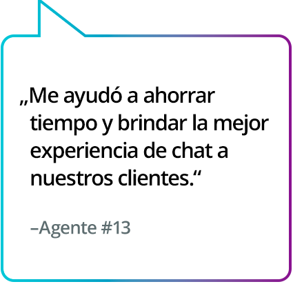 "Me ayudó a ahorrar tiempo y a darle a nuestros clientes la mejor experiencia de chat". - Agente n.° 13 "Me ayudó a ahorrar tiempo y a darle a nuestros clientes la mejor experiencia de chat". - Agente n.° 13