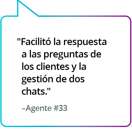 "Me facilitó responder a las preguntas de los clientes y a atender dos chats". - Agente n.° 33 "Me facilitó responder a las preguntas de los clientes y a atender dos chats". - Agente n.° 33