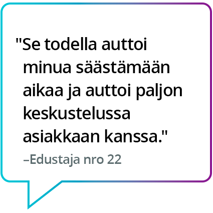 "Se todella auttoi minua säästämään aikaa ja auttoi paljon keskustelussa asiakkaan kanssa." – Edustaja nro 22 "Se todella auttoi minua säästämään aikaa ja auttoi paljon keskustelussa asiakkaan kanssa." – Edustaja nro 22