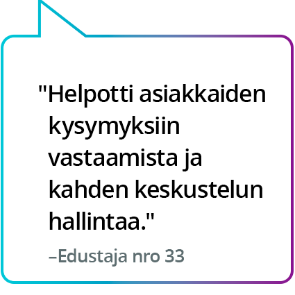 "Helpotti asiakkaiden kysymyksiin vastaamista ja kahden keskustelun hallintaa." – Edustaja nro 33 "Helpotti asiakkaiden kysymyksiin vastaamista ja kahden keskustelun hallintaa." – Edustaja nro 33