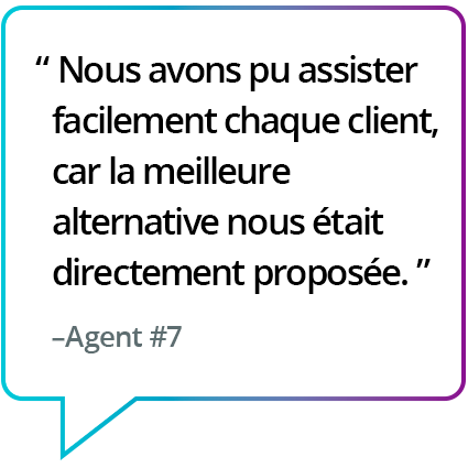 « J'ai pu aider les clients plus facilement puisque le meilleur script ou la meilleure action à accomplir ensuite était aussitôt accessible. » - Agent n° 7 « J'ai pu aider les clients plus facilement puisque le meilleur script ou la meilleure action à accomplir ensuite était aussitôt accessible. » - Agent n° 7