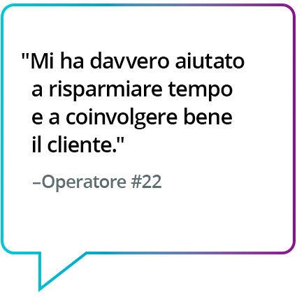 "Mi ha davvero aiutato a risparmiare tempo e a coinvolgere bene il cliente." - Operatore n.22 "Mi ha davvero aiutato a risparmiare tempo e a coinvolgere bene il cliente." - Operatore n.22