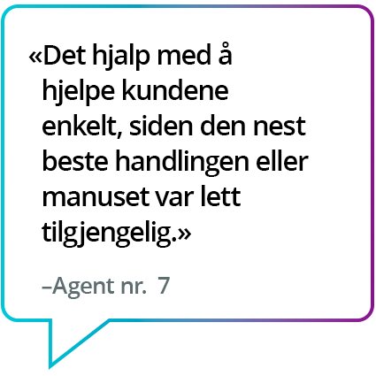 «Det hjalp med å hjelpe kundene enkelt, siden den nest beste handlingen eller manuset var lett tilgjengelig.» - Agent nr. 7 «Det hjalp med å hjelpe kundene enkelt, siden den neste beste handlingen eller manuset var lett tilgjengelig.» - Agent nr. 7