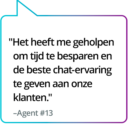 "Het hielp me om tijd te besparen en onze klanten de beste chatervaring te bieden." - Medewerker #13 "Het hielp me om tijd te besparen en onze klanten de beste chatervaring te bieden." - Medewerker #13