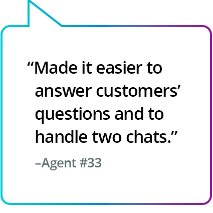 "Tornou mais fácil responder às perguntas dos clientes e lidar com dois chats." - Agente nº 33