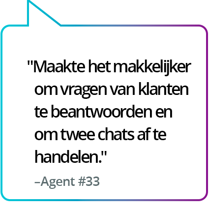 "Maakte het gemakkelijker om vragen van klanten te beantwoorden en twee chatgesprekken tegelijk te voeren." - Medewerker #33