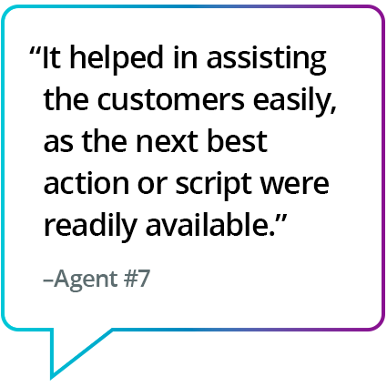 "Me ayudó a brindar asistencia a los clientes con facilidad, ya que el mejor próximo paso o el guión estaba disponible de manera inmediata". - Agente #7