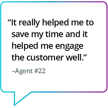 "It really helped me to save my time and it helped me engage the customer well." - Agent #22